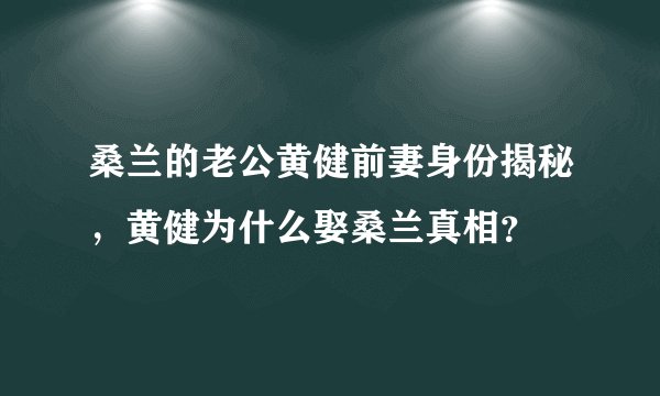桑兰的老公黄健前妻身份揭秘，黄健为什么娶桑兰真相？