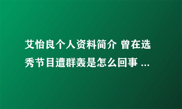 艾怡良个人资料简介 曾在选秀节目遭群轰是怎么回事 - 娱乐八卦 - 飞外网