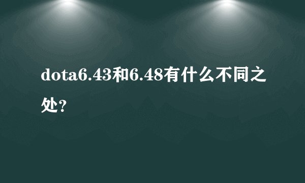 dota6.43和6.48有什么不同之处？
