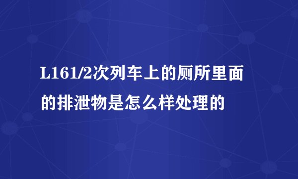 L161/2次列车上的厕所里面的排泄物是怎么样处理的