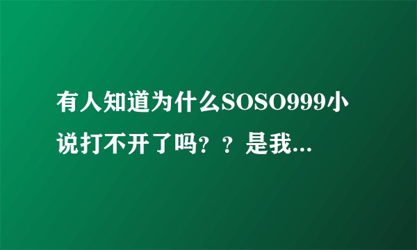 有人知道为什么SOSO999小说打不开了吗？？是我的电脑问题，还是大家都打不开？