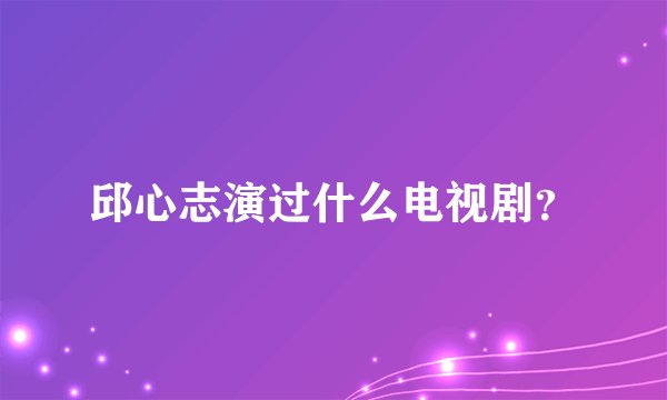 邱心志演过什么电视剧？
