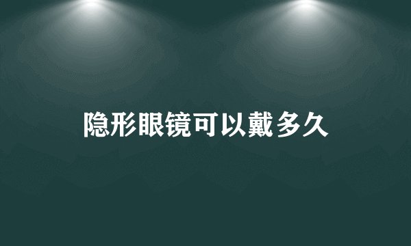 隐形眼镜可以戴多久