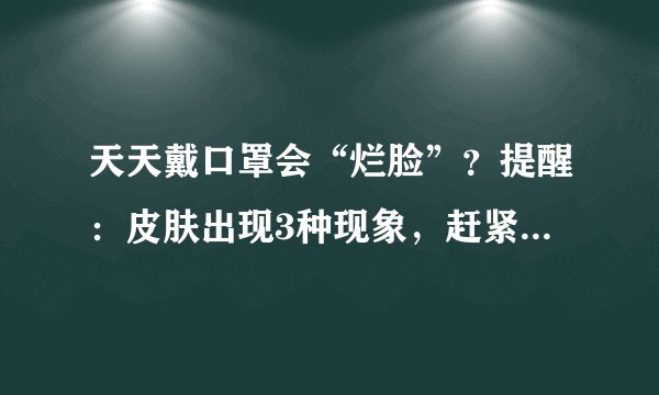 天天戴口罩会“烂脸”？提醒：皮肤出现3种现象，赶紧做好措施