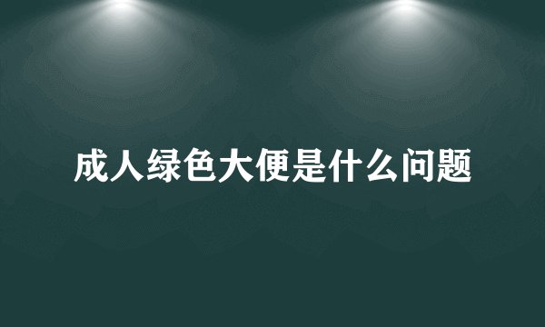 成人绿色大便是什么问题