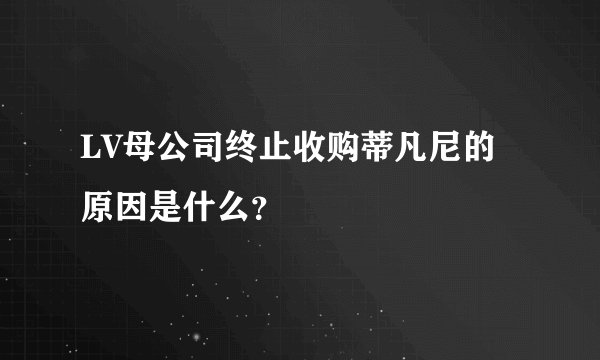 LV母公司终止收购蒂凡尼的原因是什么?