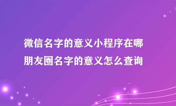 微信名字的意义小程序在哪 朋友圈名字的意义怎么查询