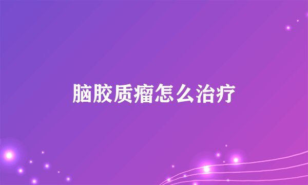 脑胶质瘤怎么治疗