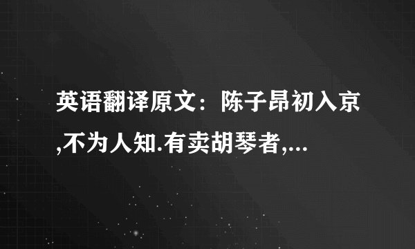英语翻译原文:陈子昂初入京,不为人知.有卖胡琴者,价百万;豪贵传视,无辨者.子昂突出,顾左右曰:‘辇千缗市之’.众惊问,