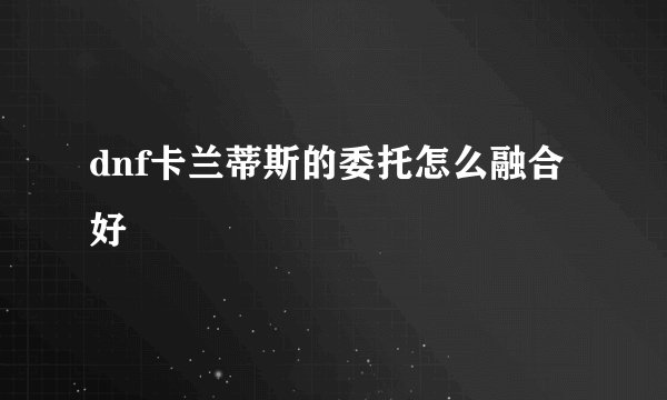 dnf卡兰蒂斯的委托怎么融合好