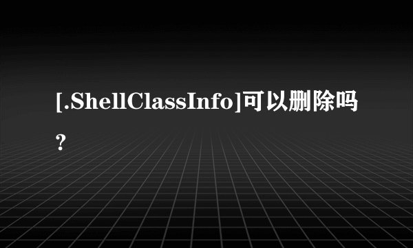 [.ShellClassInfo]可以删除吗?