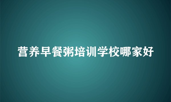 营养早餐粥培训学校哪家好