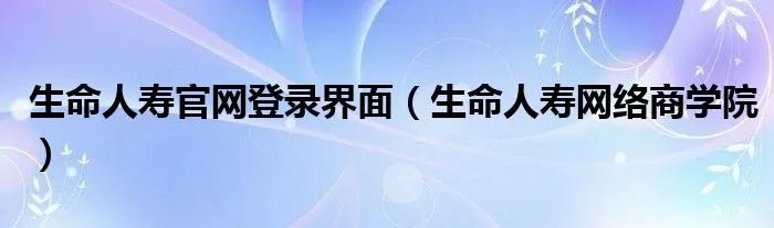 生命人寿官网登录界面（生命人寿网络商学院）