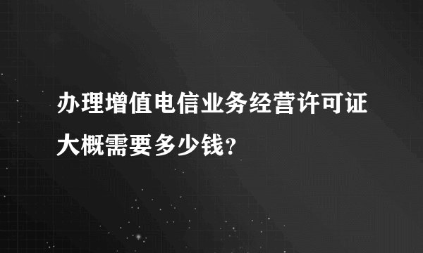 办理增值电信业务经营许可证大概需要多少钱？