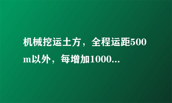 机械挖运土方，全程运距500m以外，每增加1000m是什么意思？