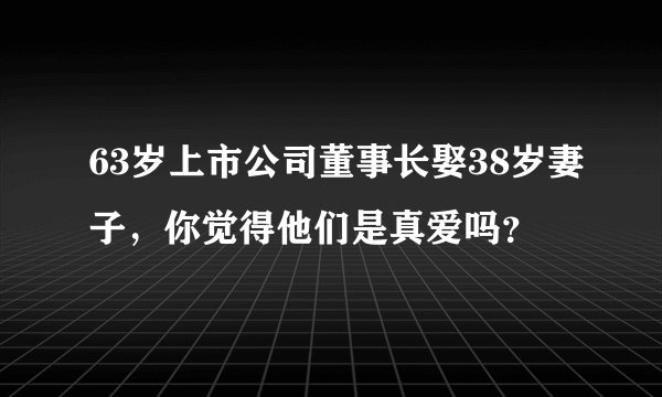 63岁上市公司董事长娶38岁妻子，你觉得他们是真爱吗？