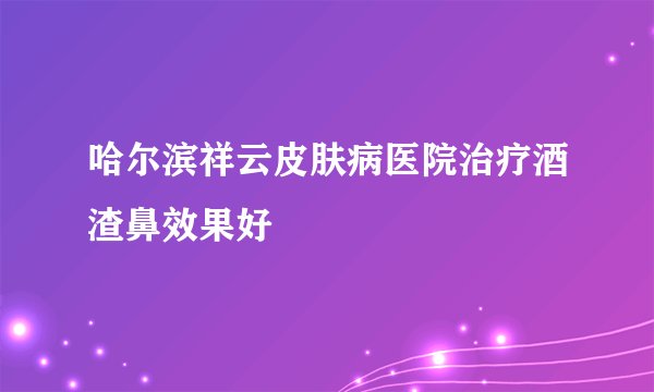 哈尔滨祥云皮肤病医院治疗酒渣鼻效果好
