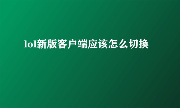 lol新版客户端应该怎么切换