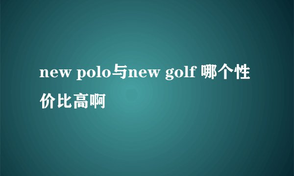 new polo与new golf 哪个性价比高啊