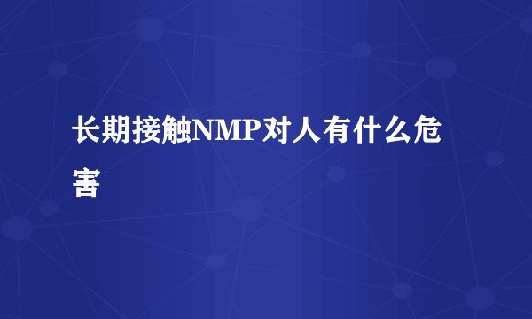 长期接触NMP对人有什么危害