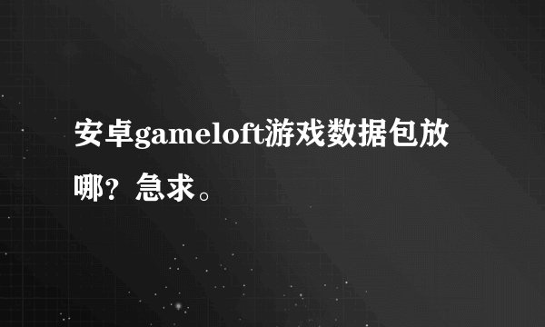 安卓gameloft游戏数据包放哪？急求。