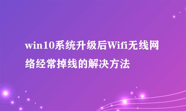 win10系统升级后Wifi无线网络经常掉线的解决方法