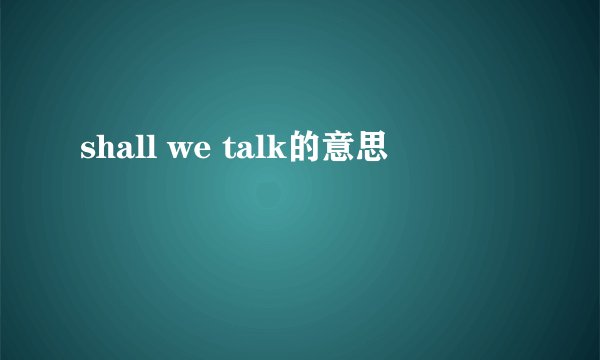 shall we talk的意思