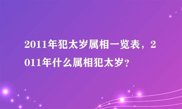 2011年犯太岁属相一览表，2011年什么属相犯太岁？