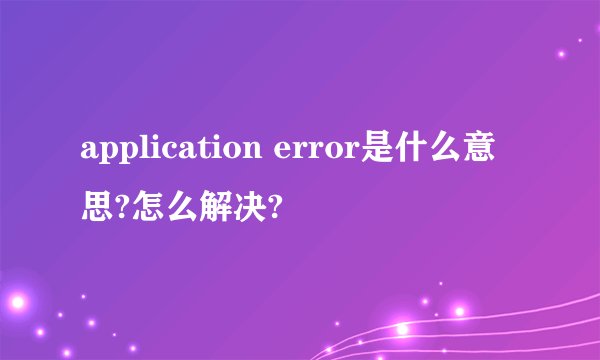 application error是什么意思?怎么解决?