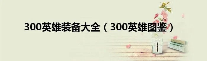 300英雄装备大全（300英雄图鉴）