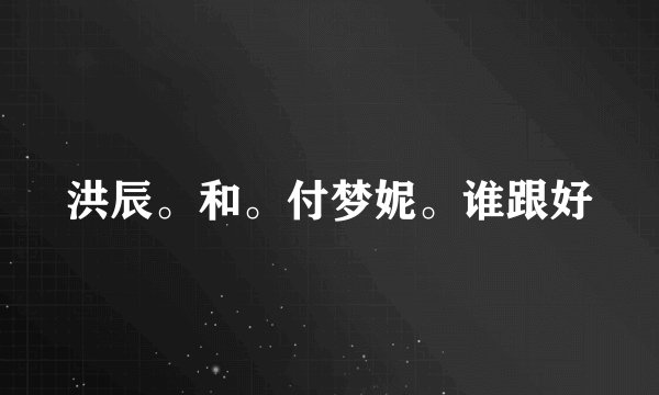 洪辰。和。付梦妮。谁跟好