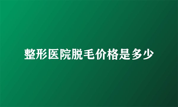 整形医院脱毛价格是多少