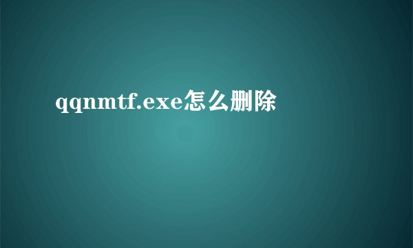 qqnmtf.exe怎么删除