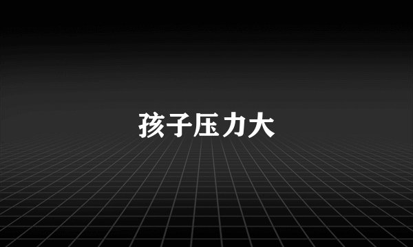 孩子压力大
