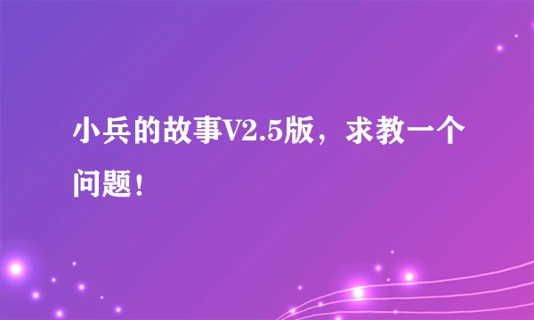 小兵的故事V2.5版,求教一个问题!