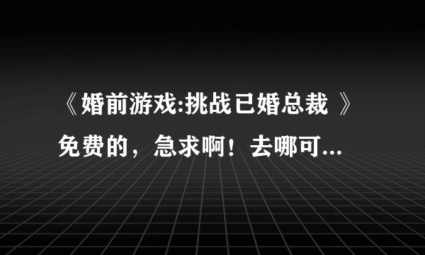 《婚前游戏:挑战已婚总裁 》免费的，急求啊！去哪可以看啊？！