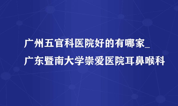 广州五官科医院好的有哪家_广东暨南大学崇爱医院耳鼻喉科