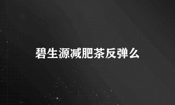 碧生源减肥茶反弹么