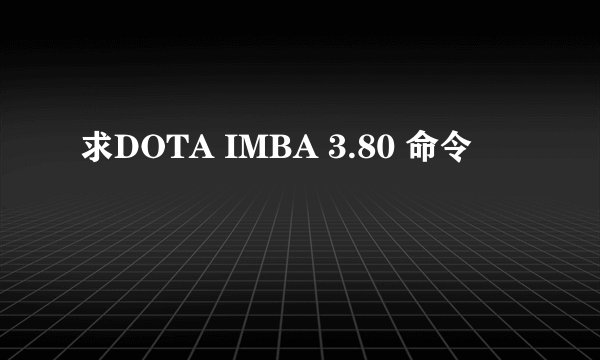 求DOTA IMBA 3.80 命令