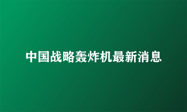 中国战略轰炸机最新消息