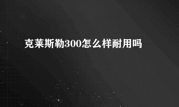 克莱斯勒300怎么样耐用吗