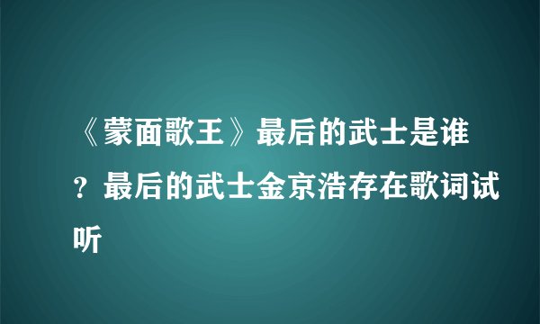 《蒙面歌王》最后的武士是谁？最后的武士金京浩存在歌词试听