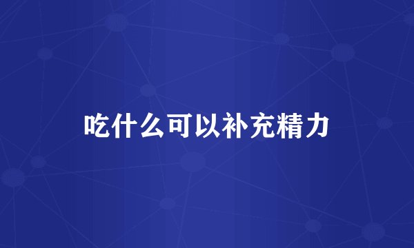 吃什么可以补充精力
