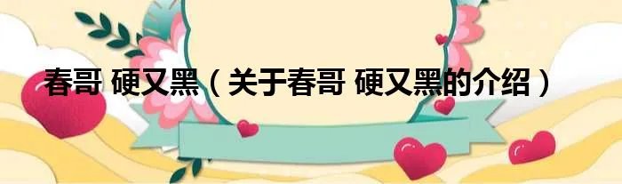 春哥 硬又黑（关于春哥 硬又黑的介绍）