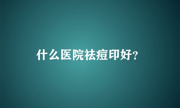 什么医院祛痘印好？