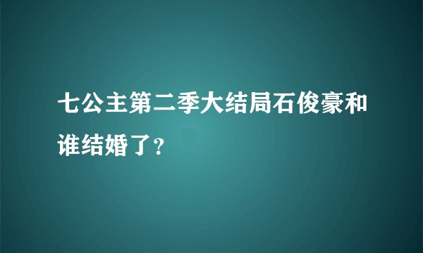 七公主第二季大结局石俊豪和谁结婚了？