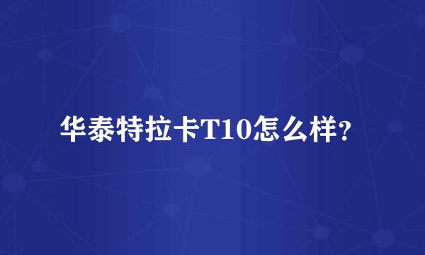 华泰特拉卡T10怎么样?