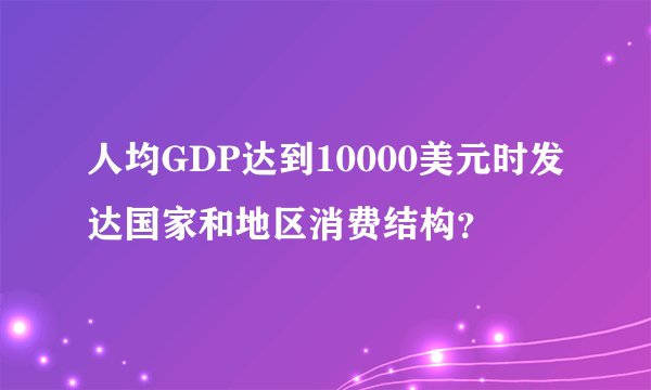 人均GDP达到10000美元时发达国家和地区消费结构?