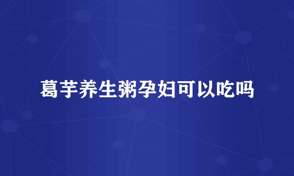 葛芋养生粥孕妇可以吃吗