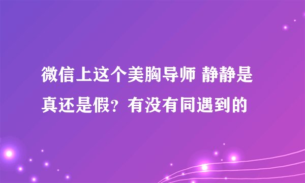 微信上这个美胸导师 静静是真还是假？有没有同遇到的